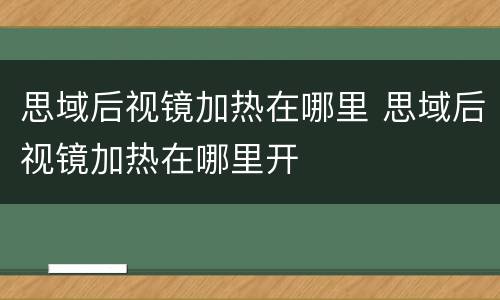 思域后视镜加热在哪里 思域后视镜加热在哪里开