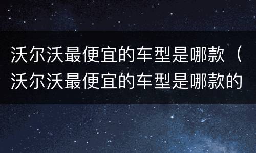 沃尔沃最便宜的车型是哪款（沃尔沃最便宜的车型是哪款的）