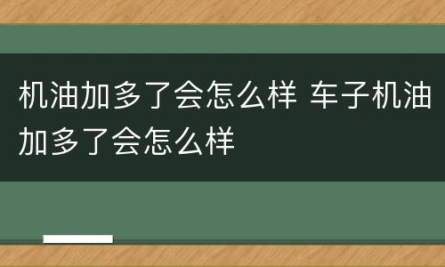 机油加多了会怎么样 车子机油加多了会怎么样
