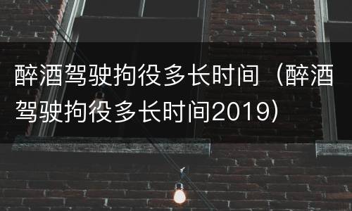 醉酒驾驶拘役多长时间（醉酒驾驶拘役多长时间2019）