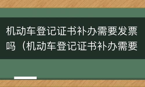 机动车登记证书补办需要发票吗（机动车登记证书补办需要发票吗怎么办）