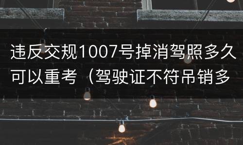 违反交规1007号掉消驾照多久可以重考（驾驶证不符吊销多少时间重考）
