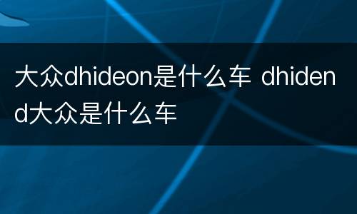 大众dhideon是什么车 dhidend大众是什么车