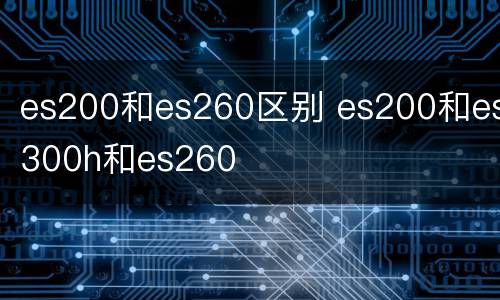 es200和es260区别 es200和es300h和es260