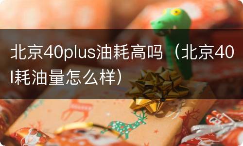 北京40plus油耗高吗（北京40l耗油量怎么样）