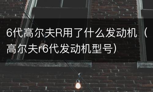 6代高尔夫R用了什么发动机（高尔夫r6代发动机型号）