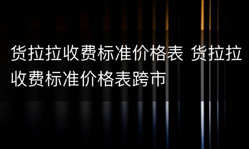 货拉拉收费标准价格表 货拉拉收费标准价格表跨市
