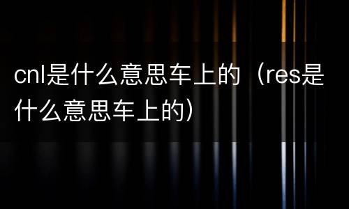 cnl是什么意思车上的（res是什么意思车上的）