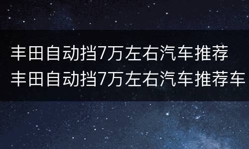 丰田自动挡7万左右汽车推荐 丰田自动挡7万左右汽车推荐车型