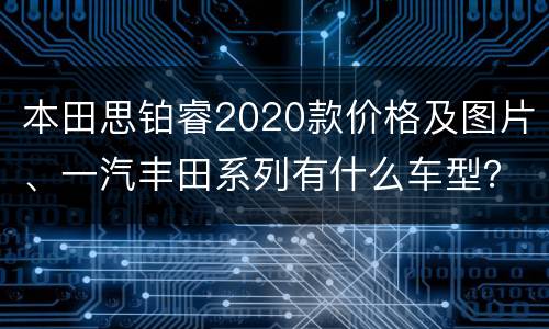 本田思铂睿2020款价格及图片、一汽丰田系列有什么车型？