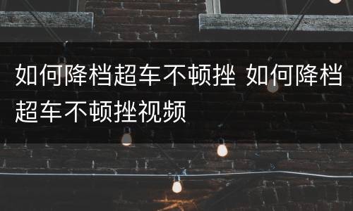 如何降档超车不顿挫 如何降档超车不顿挫视频