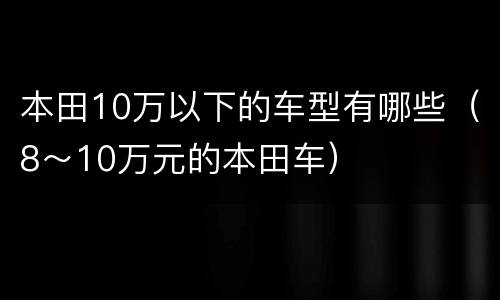 本田10万以下的车型有哪些（8～10万元的本田车）