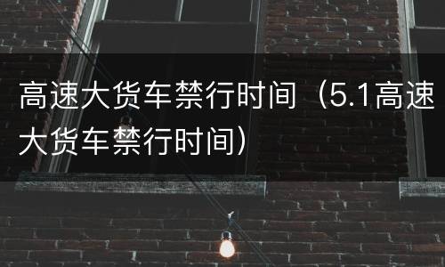 高速大货车禁行时间（5.1高速大货车禁行时间）