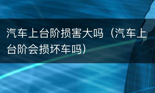 汽车上台阶损害大吗（汽车上台阶会损坏车吗）