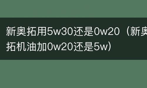 新奥拓用5w30还是0w20（新奥拓机油加0w20还是5w）