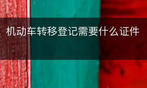 机动车转移登记需要什么证件