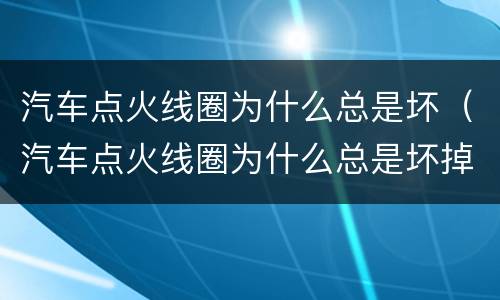 汽车点火线圈为什么总是坏（汽车点火线圈为什么总是坏掉）
