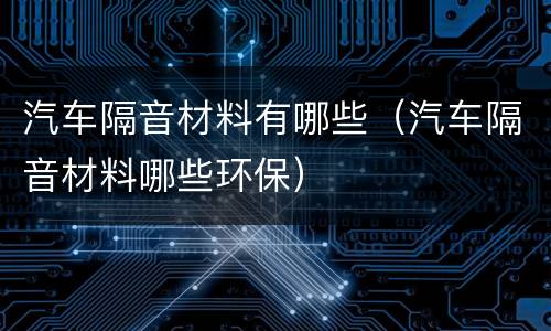 汽车隔音材料有哪些（汽车隔音材料哪些环保）