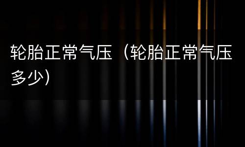 轮胎正常气压（轮胎正常气压多少）