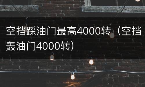空挡踩油门最高4000转（空挡轰油门4000转）