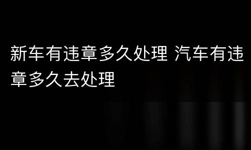 新车有违章多久处理 汽车有违章多久去处理