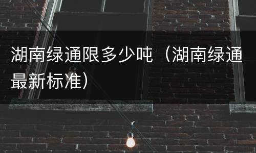 湖南绿通限多少吨（湖南绿通最新标准）