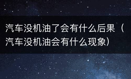 汽车没机油了会有什么后果（汽车没机油会有什么现象）