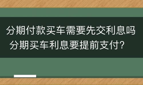 分期付款买车需要先交利息吗 分期买车利息要提前支付?