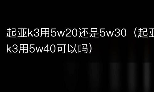 起亚k3用5w20还是5w30（起亚k3用5w40可以吗）