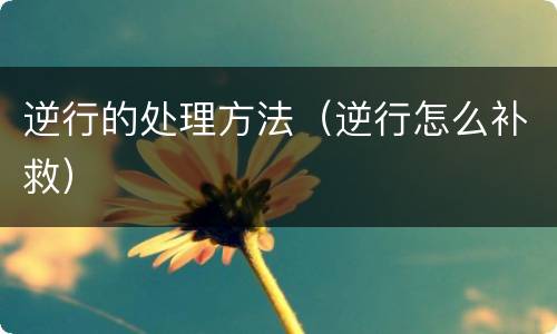 逆行的处理方法（逆行怎么补救）