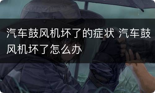汽车鼓风机坏了的症状 汽车鼓风机坏了怎么办