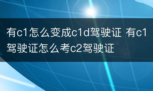 有c1怎么变成c1d驾驶证 有c1驾驶证怎么考c2驾驶证
