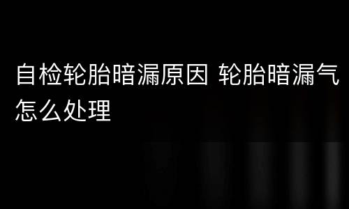 自检轮胎暗漏原因 轮胎暗漏气怎么处理