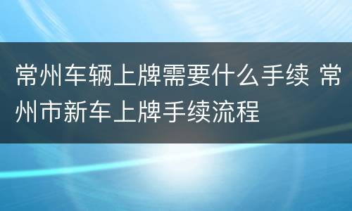 常州车辆上牌需要什么手续 常州市新车上牌手续流程