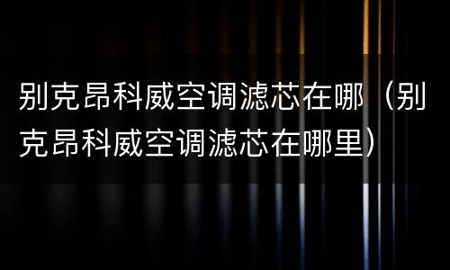 别克昂科威空调滤芯在哪（别克昂科威空调滤芯在哪里）