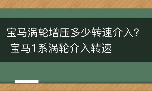 宝马涡轮增压多少转速介入？ 宝马1系涡轮介入转速