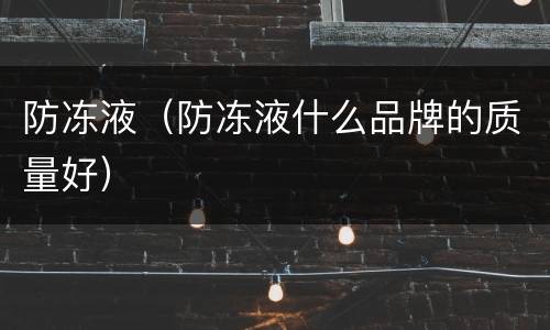 防冻液（防冻液什么品牌的质量好）