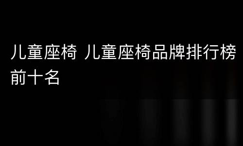 儿童座椅 儿童座椅品牌排行榜前十名