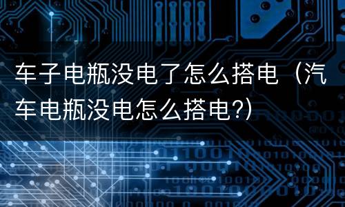 车子电瓶没电了怎么搭电（汽车电瓶没电怎么搭电?）