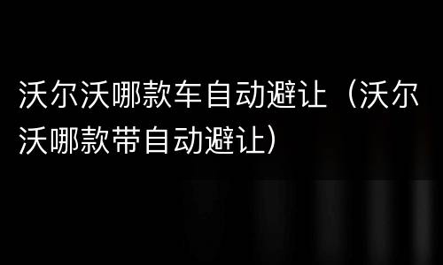 沃尔沃哪款车自动避让（沃尔沃哪款带自动避让）