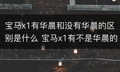 宝马x1有华晨和没有华晨的区别是什么 宝马x1有不是华晨的吗