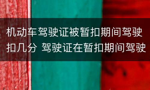 机动车驾驶证被暂扣期间驾驶扣几分 驾驶证在暂扣期间驾驶机动车扣几分