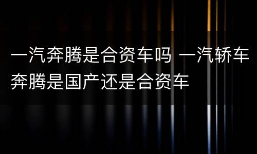 一汽奔腾是合资车吗 一汽轿车奔腾是国产还是合资车