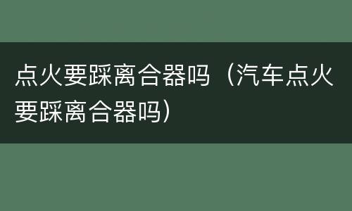 点火要踩离合器吗（汽车点火要踩离合器吗）