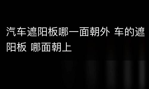 汽车遮阳板哪一面朝外 车的遮阳板 哪面朝上