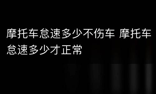 摩托车怠速多少不伤车 摩托车怠速多少才正常