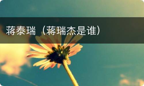 蒋泰瑞（蒋瑞杰是谁）