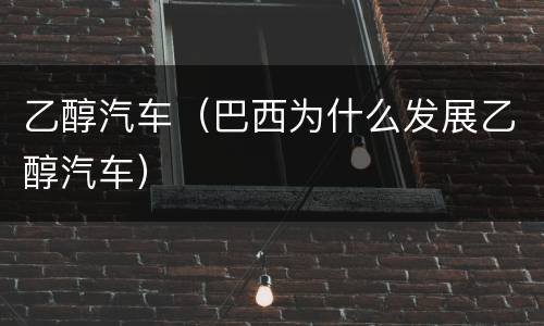 乙醇汽车（巴西为什么发展乙醇汽车）