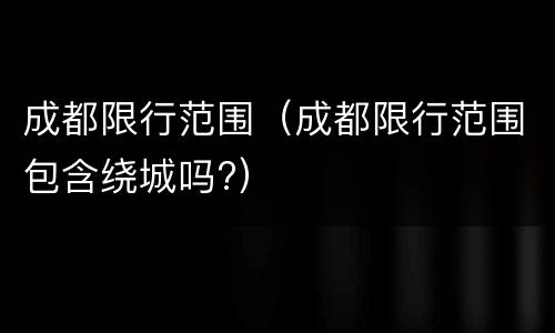 成都限行范围（成都限行范围包含绕城吗?）