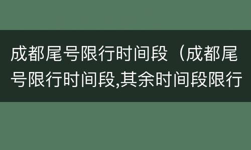 成都尾号限行时间段（成都尾号限行时间段,其余时间段限行吗）